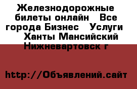 Железнодорожные билеты онлайн - Все города Бизнес » Услуги   . Ханты-Мансийский,Нижневартовск г.